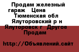 Продам железный гараж › Цена ­ 40 000 - Тюменская обл., Ялуторовский р-н, Ялуторовск г. Другое » Продам   